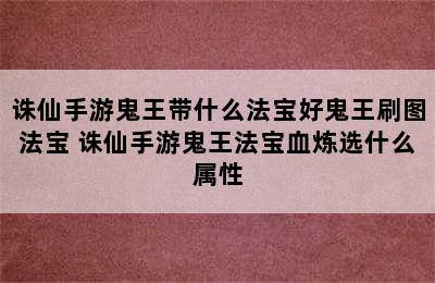 诛仙手游鬼王带什么法宝好鬼王刷图法宝 诛仙手游鬼王法宝血炼选什么属性